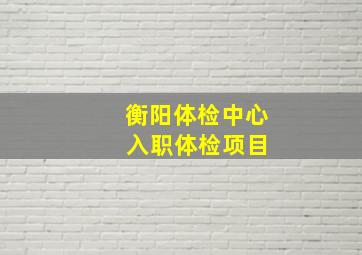 衡阳体检中心 入职体检项目